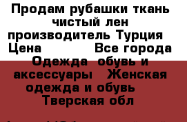 Продам рубашки,ткань чистый лен,производитель Турция › Цена ­ 1 500 - Все города Одежда, обувь и аксессуары » Женская одежда и обувь   . Тверская обл.